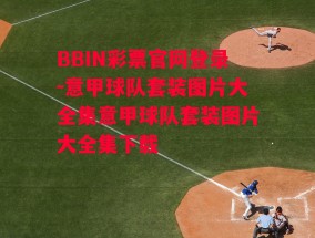 BBIN彩票官网登录-意甲球队套装图片大全集意甲球队套装图片大全集下载