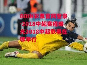 BBIN彩票官网登录-2018中超赛程曝光2018中超联赛在哪举行