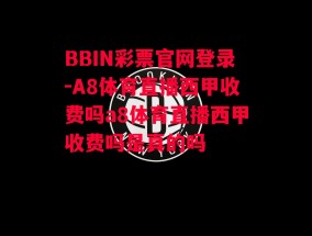 BBIN彩票官网登录-A8体育直播西甲收费吗a8体育直播西甲收费吗是真的吗