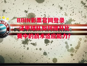 BBIN彩票官网登录-法甲球队如何提升比赛中的战术适应能力？