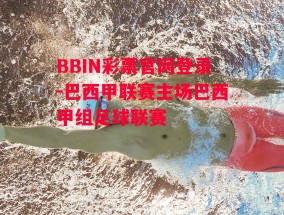 BBIN彩票官网登录-巴西甲联赛主场巴西甲组足球联赛