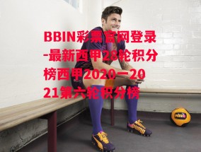 BBIN彩票官网登录-最新西甲28轮积分榜西甲2020一2021第六轮积分榜