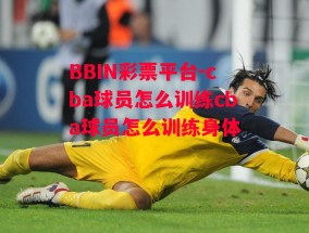 BBIN彩票平台-cba球员怎么训练cba球员怎么训练身体