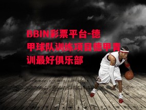 BBIN彩票平台-德甲球队训练项目德甲青训最好俱乐部