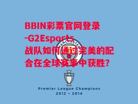 BBIN彩票官网登录-G2Esports战队如何通过完美的配合在全球赛事中获胜？