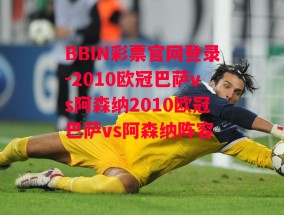 BBIN彩票官网登录-2010欧冠巴萨vs阿森纳2010欧冠巴萨vs阿森纳阵容