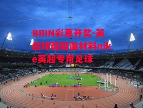 BBIN彩票开奖-英超球鞋鞋面材料nike英超专用足球